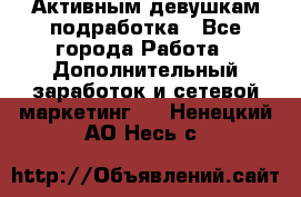 Активным девушкам подработка - Все города Работа » Дополнительный заработок и сетевой маркетинг   . Ненецкий АО,Несь с.